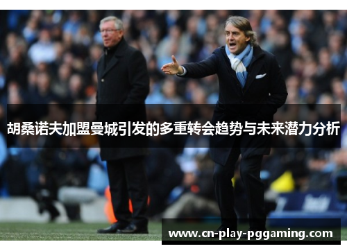 胡桑诺夫加盟曼城引发的多重转会趋势与未来潜力分析
