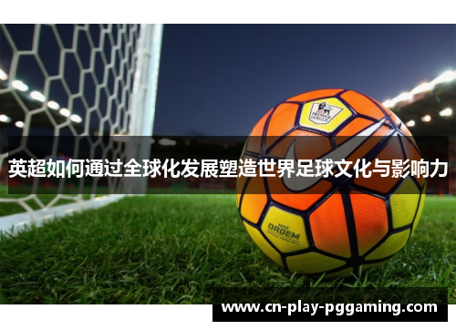 英超如何通过全球化发展塑造世界足球文化与影响力