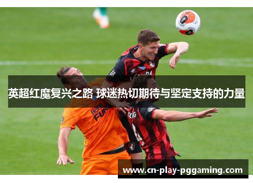 英超红魔复兴之路 球迷热切期待与坚定支持的力量