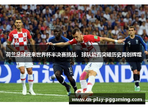 荷兰足球迎来世界杯半决赛挑战，球队能否突破历史再创辉煌