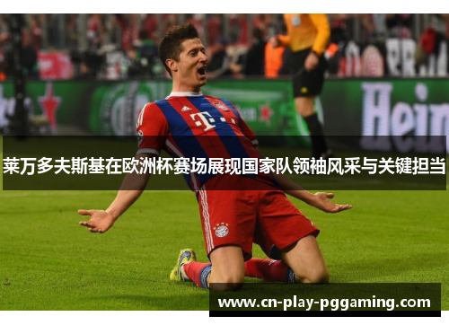 莱万多夫斯基在欧洲杯赛场展现国家队领袖风采与关键担当