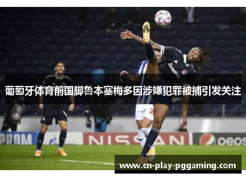 葡萄牙体育前国脚鲁本塞梅多因涉嫌犯罪被捕引发关注