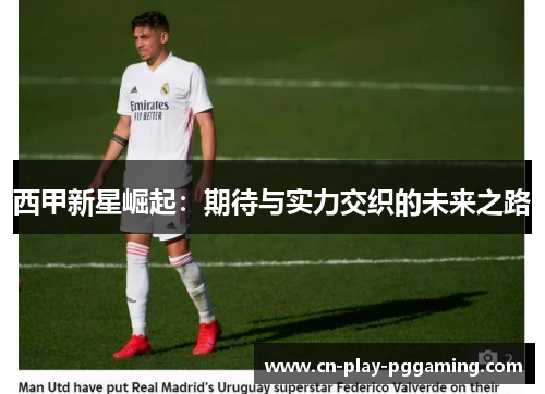 西甲新星崛起：期待与实力交织的未来之路
