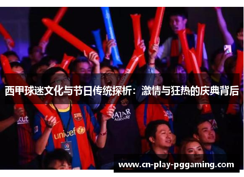 西甲球迷文化与节日传统探析：激情与狂热的庆典背后