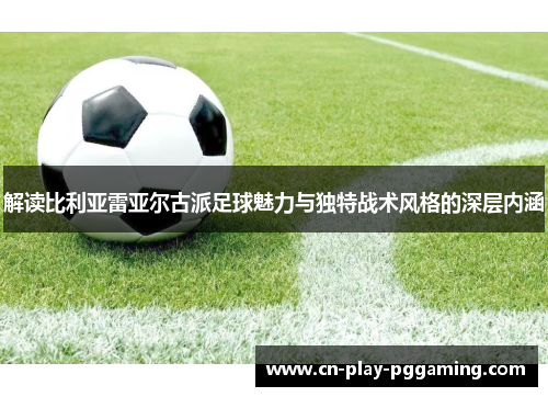 解读比利亚雷亚尔古派足球魅力与独特战术风格的深层内涵