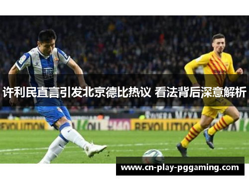 许利民直言引发北京德比热议 看法背后深意解析