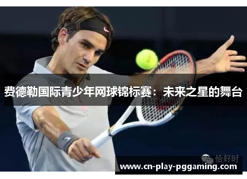 费德勒国际青少年网球锦标赛：未来之星的舞台