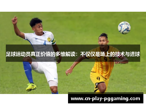 足球运动员真正价值的多维解读：不仅仅是场上的技术与进球