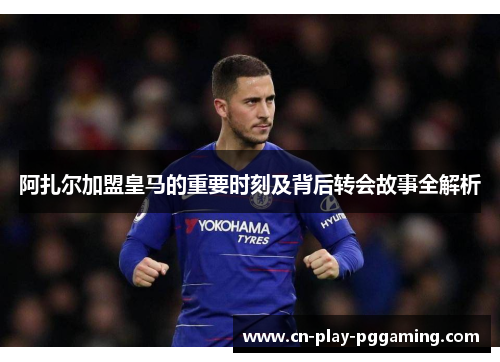 阿扎尔加盟皇马的重要时刻及背后转会故事全解析