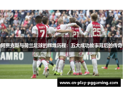 阿贾克斯与荷兰足球的辉煌历程：五大成功故事背后的传奇
