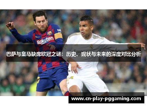 巴萨与皇马缺席欧冠之谜：历史、现状与未来的深度对比分析