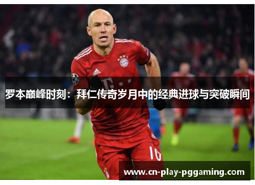 罗本巅峰时刻：拜仁传奇岁月中的经典进球与突破瞬间