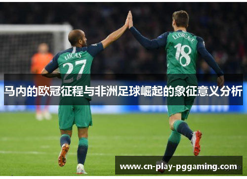 马内的欧冠征程与非洲足球崛起的象征意义分析