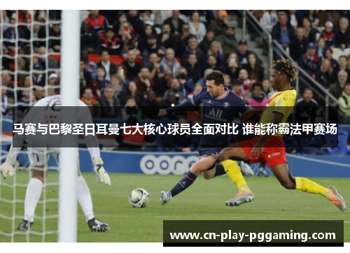 马赛与巴黎圣日耳曼七大核心球员全面对比 谁能称霸法甲赛场