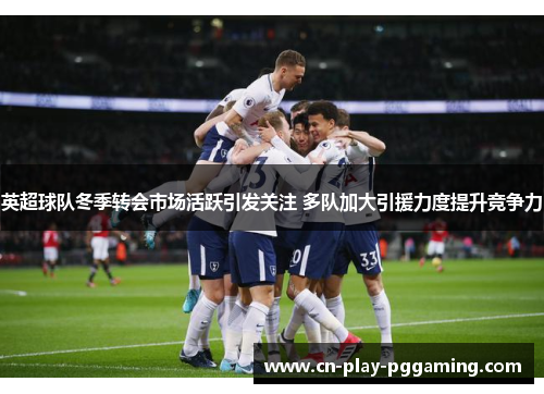 英超球队冬季转会市场活跃引发关注 多队加大引援力度提升竞争力