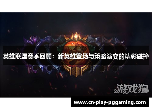 英雄联盟赛季回顾：新英雄登场与策略演变的精彩碰撞