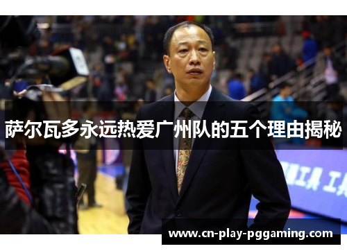 萨尔瓦多永远热爱广州队的五个理由揭秘