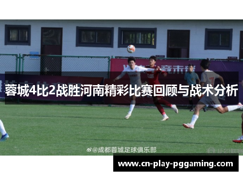 蓉城4比2战胜河南精彩比赛回顾与战术分析