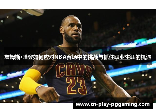 詹姆斯·哈登如何应对NBA赛场中的挑战与抓住职业生涯的机遇