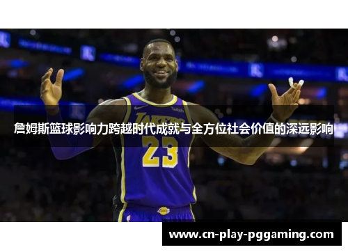 詹姆斯篮球影响力跨越时代成就与全方位社会价值的深远影响