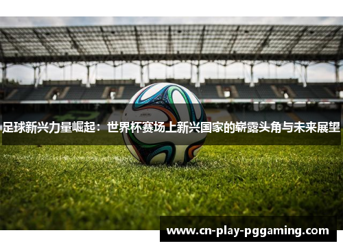 足球新兴力量崛起：世界杯赛场上新兴国家的崭露头角与未来展望