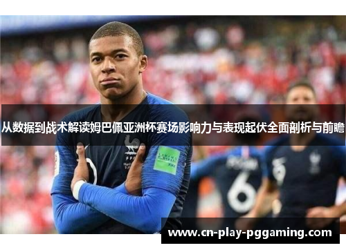从数据到战术解读姆巴佩亚洲杯赛场影响力与表现起伏全面剖析与前瞻