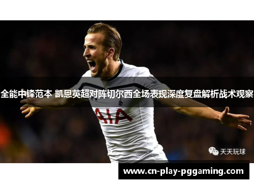 全能中锋范本 凯恩英超对阵切尔西全场表现深度复盘解析战术观察 全能中锋范本 凯恩英超对阵切尔西全场表现深度复盘解析战术观察