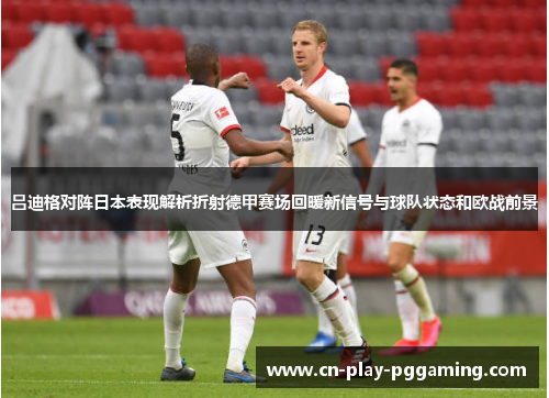 吕迪格对阵日本表现解析折射德甲赛场回暖新信号与球队状态和欧战前景