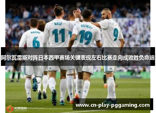 阿尔瓦雷斯对阵日本西甲赛场关键表现左右比赛走向成败胜负命运 阿尔瓦雷斯对阵日本西甲赛场关键表现左右比赛走向成败胜负命运