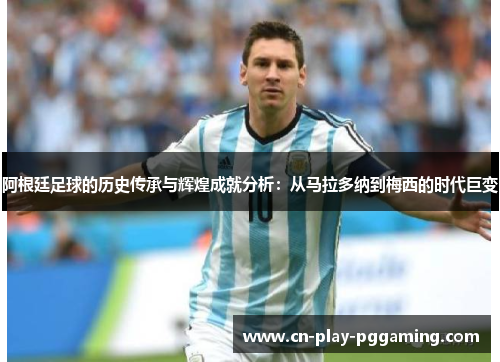 阿根廷足球的历史传承与辉煌成就分析:从马拉多纳到梅西的时代巨变 阿根廷足球的历史传承与辉煌成就分析:从马拉多纳到梅西的时代巨变