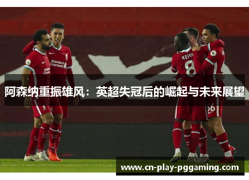 阿森纳重振雄风:英超失冠后的崛起与未来展望 阿森纳重振雄风:英超失冠后的崛起与未来展望