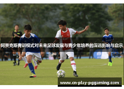 阿贾克斯青训模式对未来足球发展与青少年培养的深远影响与启示 阿贾克斯青训模式对未来足球发展与青少年培养的深远影响与启示