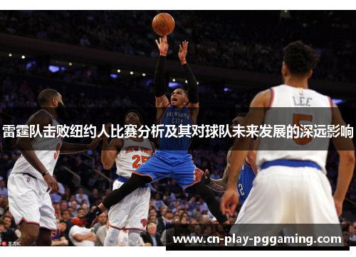 雷霆队击败纽约人比赛分析及其对球队未来发展的深远影响 雷霆队击败纽约人比赛分析及其对球队未来发展的深远影响