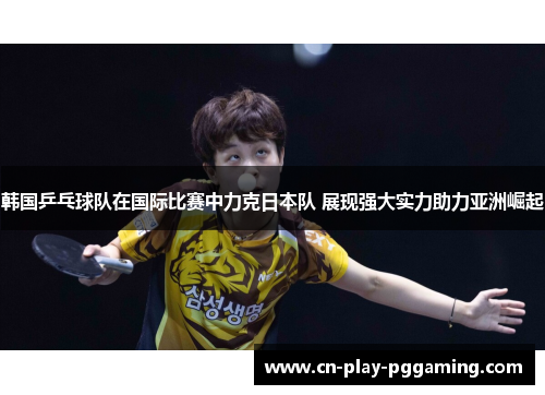韩国乒乓球队在国际比赛中力克日本队 展现强大实力助力亚洲崛起 韩国乒乓球队在国际比赛中力克日本队 展现强大实力助力亚洲崛起