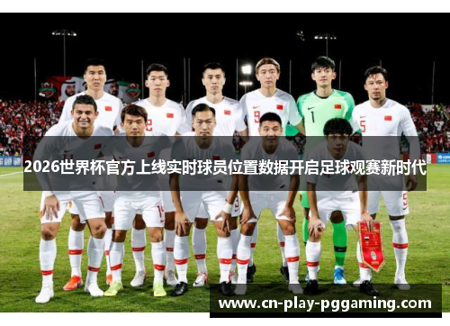 2026世界杯官方上线实时球员位置数据开启足球观赛新时代 2026世界杯官方上线实时球员位置数据开启足球观赛新时代