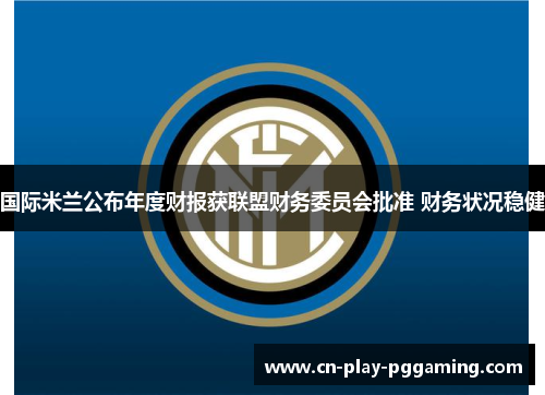 国际米兰公布年度财报获联盟财务委员会批准 财务状况稳健 国际米兰公布年度财报获联盟财务委员会批准 财务状况稳健
