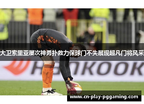 大卫索里亚屡次神勇扑救力保球门不失展现超凡门将风采