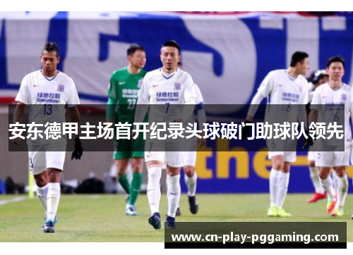 安东德甲主场首开纪录头球破门助球队领先 安东德甲主场首开纪录头球破门助球队领先