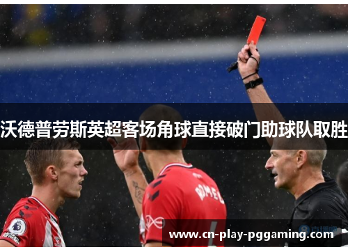 沃德普劳斯英超客场角球直接破门助球队取胜 沃德普劳斯英超客场角球直接破门助球队取胜