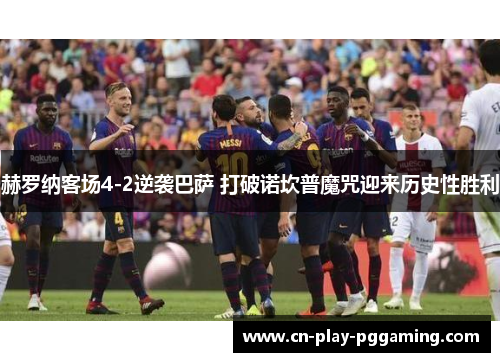 赫罗纳客场4-2逆袭巴萨 打破诺坎普魔咒迎来历史性胜利 赫罗纳客场4-2逆袭巴萨 打破诺坎普魔咒迎来历史性胜利