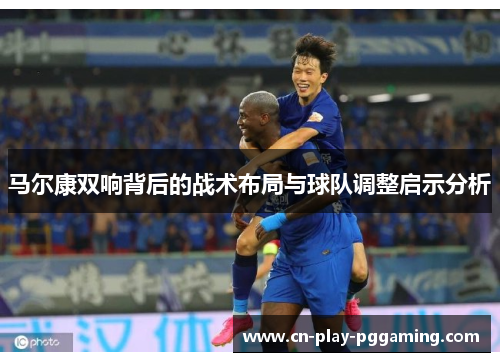 马尔康双响背后的战术布局与球队调整启示分析 马尔康双响背后的战术布局与球队调整启示分析
