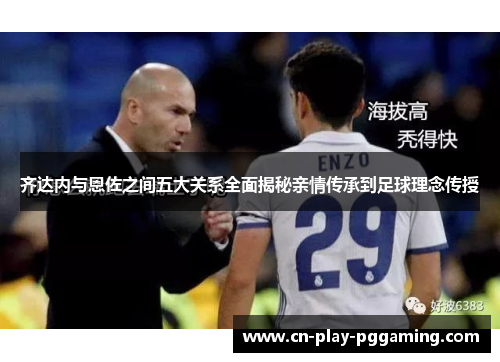 齐达内与恩佐之间五大关系全面揭秘亲情传承到足球理念传授 齐达内与恩佐之间五大关系全面揭秘亲情传承到足球理念传授
