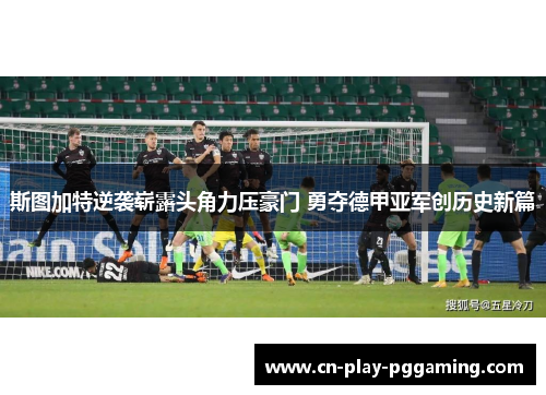 斯图加特逆袭崭露头角力压豪门 勇夺德甲亚军创历史新篇 斯图加特逆袭崭露头角力压豪门 勇夺德甲亚军创历史新篇
