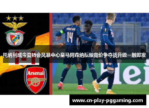 托纳利成今夏转会风暴中心皇马阿森纳酝酿竞价争夺战升级一触即发 托纳利成今夏转会风暴中心皇马阿森纳酝酿竞价争夺战升级一触即发
