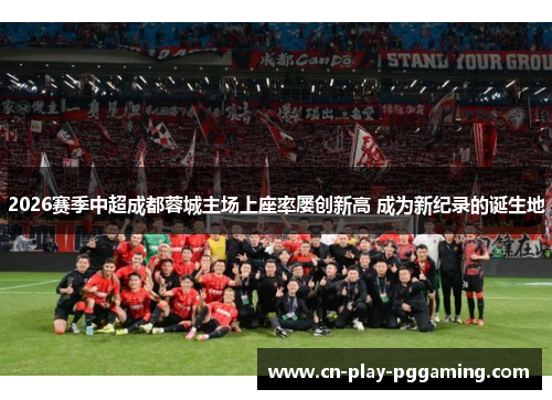 2026赛季中超成都蓉城主场上座率屡创新高 成为新纪录的诞生地 2026赛季中超成都蓉城主场上座率屡创新高 成为新纪录的诞生地