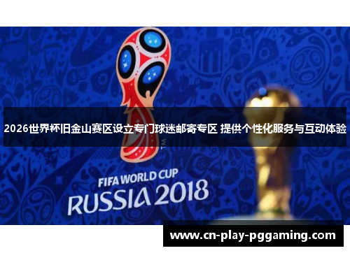 2026世界杯旧金山赛区设立专门球迷邮寄专区 提供个性化服务与互动体验 2026世界杯旧金山赛区设立专门球迷邮寄专区 提供个性化服务与互动体验