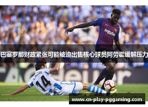 巴塞罗那财政紧张可能被迫出售核心球员阿劳霍缓解压力 巴塞罗那财政紧张可能被迫出售核心球员阿劳霍缓解压力