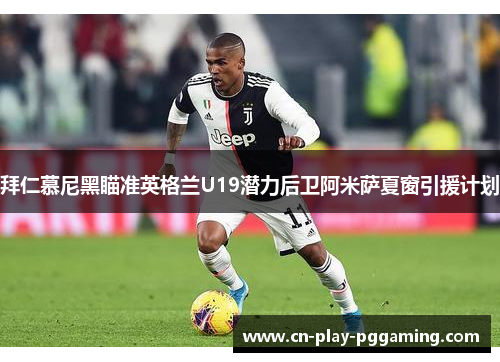 拜仁慕尼黑瞄准英格兰U19潜力后卫阿米萨夏窗引援计划 拜仁慕尼黑瞄准英格兰U19潜力后卫阿米萨夏窗引援计划